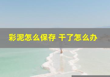 彩泥怎么保存 干了怎么办